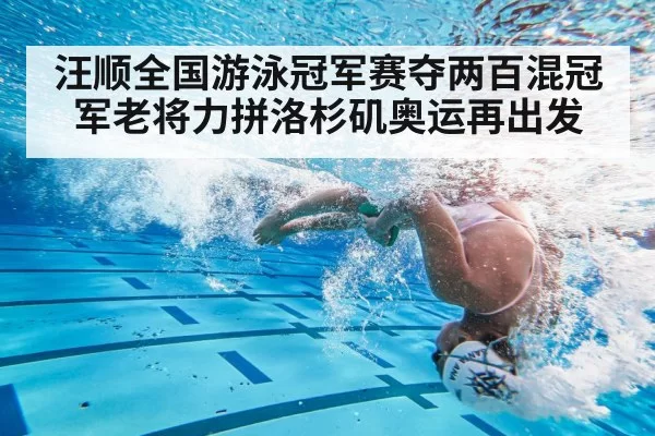 汪顺全国游泳冠军赛夺两百混冠军老将力拼洛杉矶奥运再出发