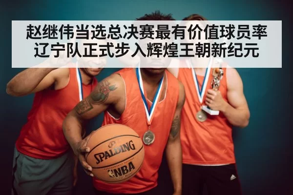 赵继伟当选总决赛最有价值球员率辽宁队正式步入辉煌王朝新纪元