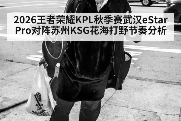2026王者荣耀KPL秋季赛武汉eStarPro对阵苏州KSG花海打野节奏分析