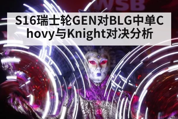 S16瑞士轮GEN对BLG中单Chovy与Knight对决分析